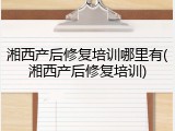 湘西产后修复培训哪里有(湘西产后修复培训)