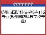 郑州市国防科技学校有什么专业(郑州国防科技学校专业)