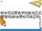 新余司法警官学校能当正式警察吗(新余警校可转正吗)