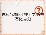 吉林石油化工技工学校(吉石化技校)