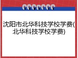 沈阳市北华科技学校学费(北华科技学校学费)