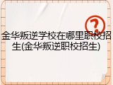 金华叛逆学校在哪里职校招生(金华叛逆职校招生)
