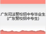 广东司法警校招中专毕业生(广东警校招中专生)