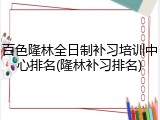 百色隆林全日制补习培训中心排名(隆林补习排名)