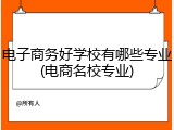 电子商务好学校有哪些专业(电商名校专业)