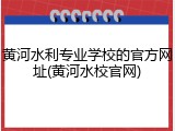 黄河水利专业学校的官方网址(黄河水校官网)