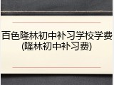 百色隆林初中补习学校学费(隆林初中补习费)