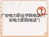 广安电力职业学院电话("广安电力职院电话")