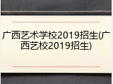 广西艺术学校2019招生(广西艺校2019招生)