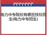 电力中专院校有哪些技校招生(电力中专招生)