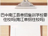 巴中南江县单招集训学校要住校吗(南江单招住校吗)