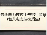 包头电力技校中专招生简章(包头电力技校招生)