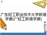 广东轻工职业技术大学新港学费(广轻工新港学费)