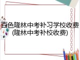 百色隆林中考补习学校收费(隆林中考补校收费)