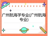 广州航海学专业(广州航海专业)