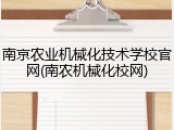 南京农业机械化技术学校官网(南农机械化校网)
