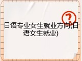 日语专业女生就业方向(日语女生就业)