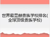 世界最显赫贵族学校排名(全球顶级贵族学校)
