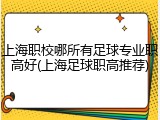 上海职校哪所有足球专业职高好(上海足球职高推荐)