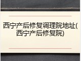 西宁产后修复调理院地址(西宁产后修复院)
