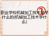 职业学校机械加工技术是学什么的(机械加工技术学什么)