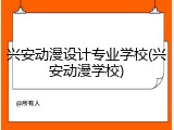 兴安动漫设计专业学校(兴安动漫学校)