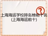 上海海运学校排名榜前十名(上海海运前十)