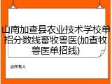 山南加查县农业技术学校单招分数线畜牧兽医(加查牧兽医单招线)