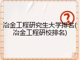 冶金工程研究生大学排名(冶金工程研校排名)