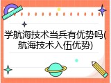 学航海技术当兵有优势吗(航海技术入伍优势)