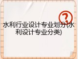水利行业设计专业划分(水利设计专业分类)