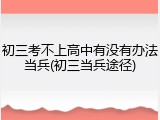 初三考不上高中有没有办法当兵(初三当兵途径)