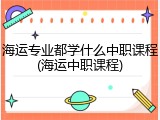海运专业都学什么中职课程(海运中职课程)