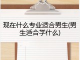 现在什么专业适合男生(男生适合学什么)
