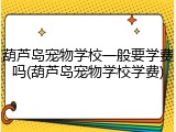 葫芦岛宠物学校一般要学费吗(葫芦岛宠物学校学费)