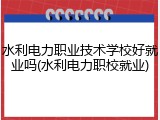 水利电力职业技术学校好就业吗(水利电力职校就业)