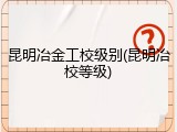 昆明冶金工校级别(昆明冶校等级)