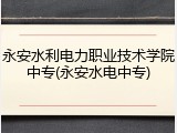 永安水利电力职业技术学院中专(永安水电中专)