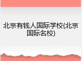 北京有钱人国际学校(北京国际名校)