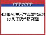 水利职业技术学院单招真题(水利职院单招真题)