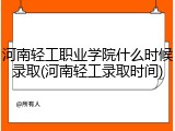 河南轻工职业学院什么时候录取(河南轻工录取时间)
