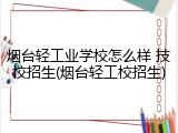 烟台轻工业学校怎么样 技校招生(烟台轻工校招生)