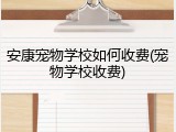 安康宠物学校如何收费(宠物学校收费)