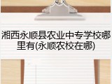 湘西永顺县农业中专学校哪里有(永顺农校在哪)