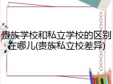 贵族学校和私立学校的区别在哪儿(贵族私立校差异)