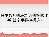 甘南数控机床培训机构哪里学(甘南学数控机床)