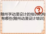 随州学动漫设计的培训机构有哪些(随州动漫设计培训)