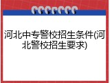 河北中专警校招生条件(河北警校招生要求)