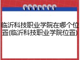 临沂科技职业学院在哪个位置(临沂科技职业学院位置)