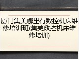 厦门集美哪里有数控机床维修培训班(集美数控机床维修培训)